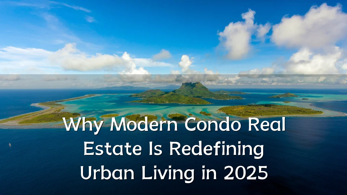 Why Modern Condo Real Estate Is Redefining Urban Living in 2025
