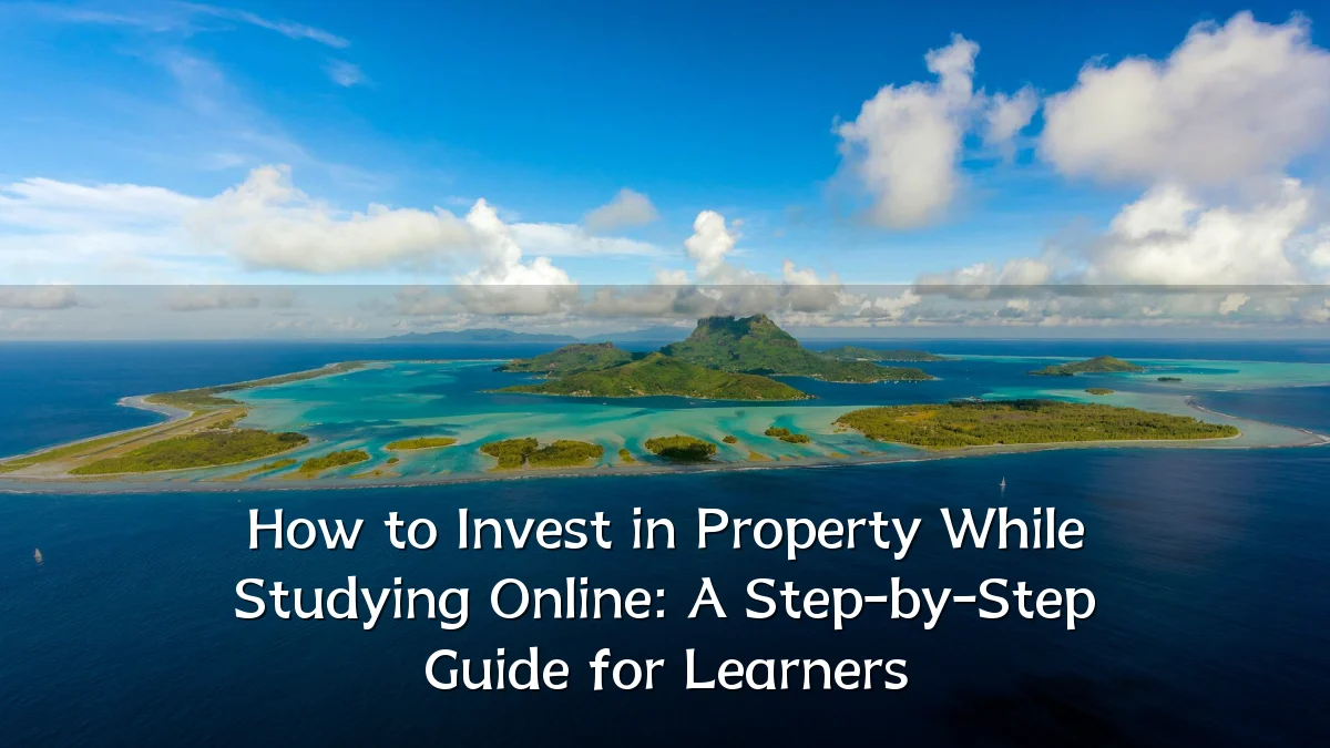 How to Invest in Property While Studying Online: A Step-by-Step Guide for Learners