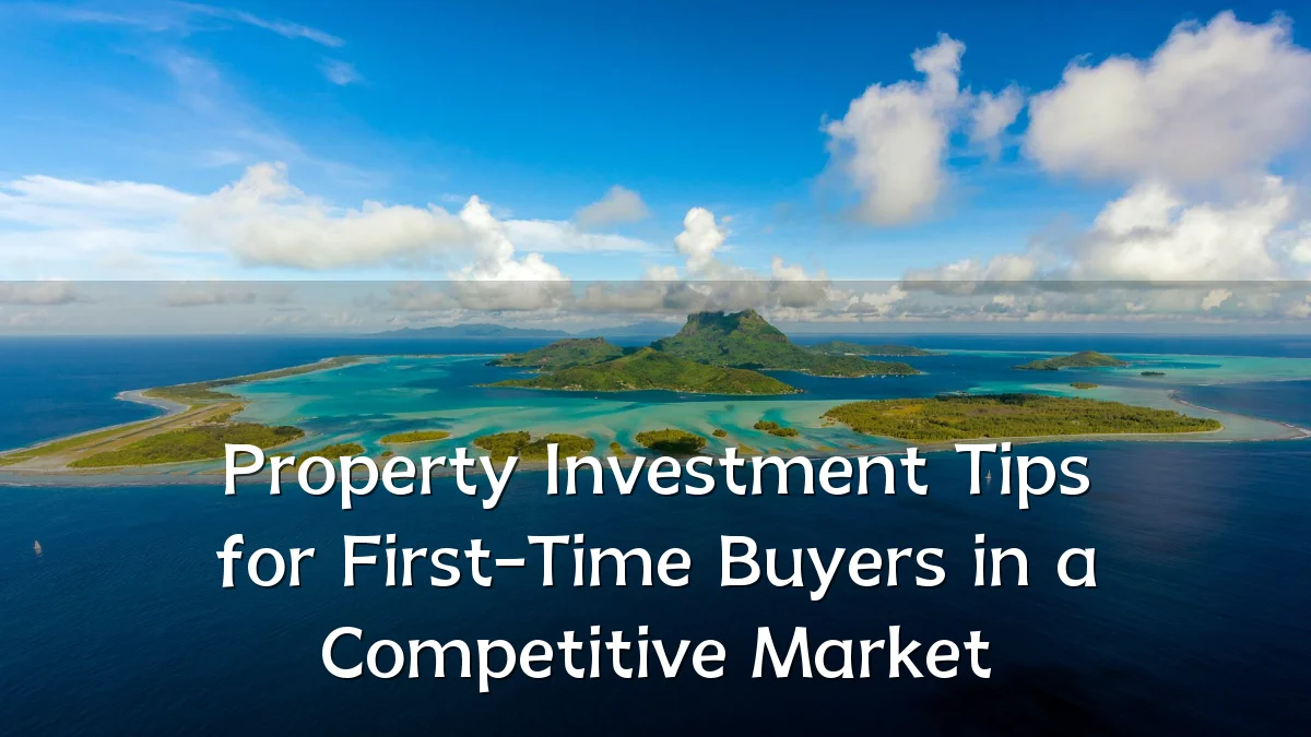 Property Investment Tips for First-Time Buyers in a Competitive Market