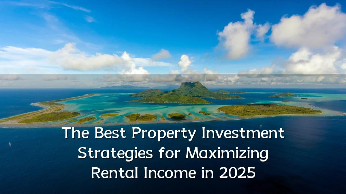 The Best Property Investment Strategies for Maximizing Rental Income in 2025